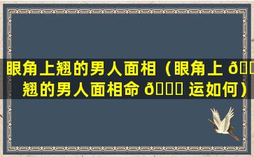 眼角上翘的男人面相（眼角上 🍀 翘的男人面相命 🐈 运如何）